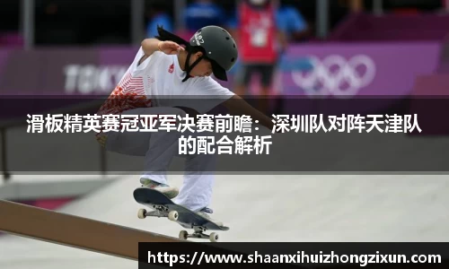 滑板精英赛冠亚军决赛前瞻：深圳队对阵天津队的配合解析