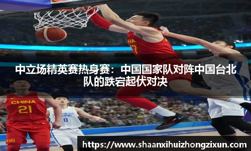 中立场精英赛热身赛：中国国家队对阵中国台北队的跌宕起伏对决