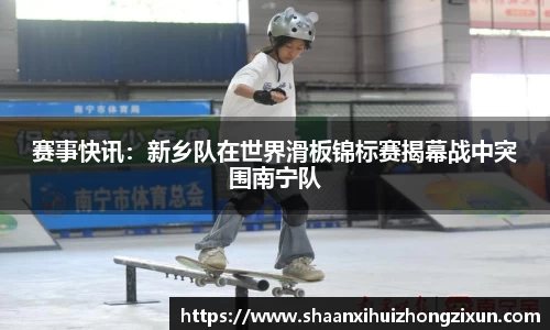 赛事快讯：新乡队在世界滑板锦标赛揭幕战中突围南宁队